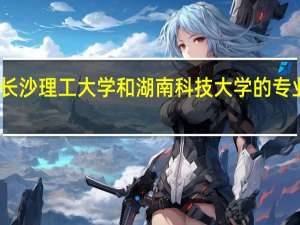 长沙理工大学和湖南科技大学的专业对比