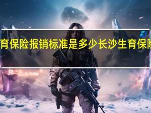 长沙生育保险报销标准是多少　长沙生育保险报销多少钱
