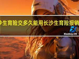 长沙生育险交多久能用　长沙生育险报销多久到账