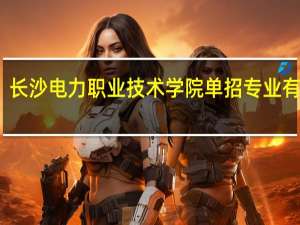 长沙电力职业技术学院单招专业有哪些