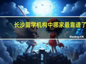 长沙留学机构中哪家最靠谱了