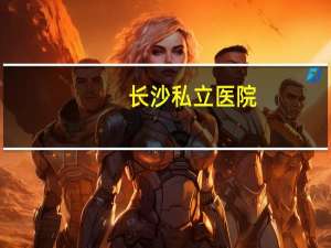 长沙私立医院，长沙私立医院有哪些