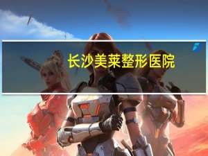 长沙美莱整形医院？长沙整形医院
