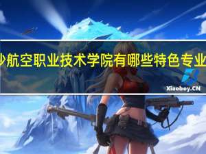 长沙航空职业技术学院有哪些特色专业值得推荐