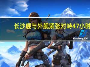 长沙舰与外舰紧张对峙47小时：作为“带刀护卫”，我们绝不退让——捍卫领海线，寸步不让！