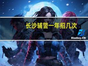 长沙辅警一年招几次