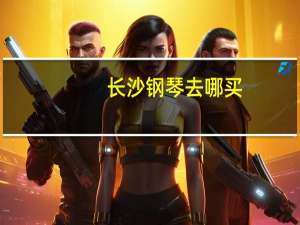 长沙钢琴去哪买，长沙琴行哪家比较专业啊