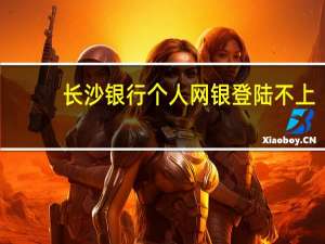 长沙银行个人网银登陆不上（长沙银行个人网银登陆）