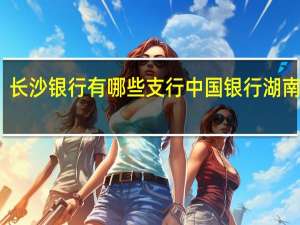 长沙银行有哪些支行 中国银行湖南分行
