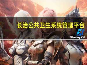 长治公共卫生系统管理平台（长治市基本公共卫生服务信息管理系统新网址是什么）