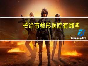 长治市整形医院有哪些(长治做双眼皮哪个医院好)