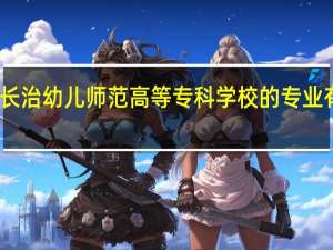长治幼儿师范高等专科学校的专业有哪些
