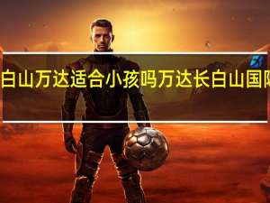 长白山万达适合小孩吗 万达长白山国际度假区