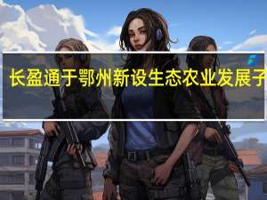 长盈通于鄂州新设生态农业发展子公司