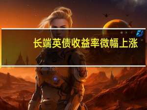 长端英债收益率微幅上涨