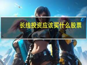 长线投资应该买什么股票