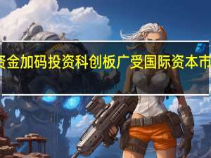 长线资金加码投资科创板 广受国际资本市场关注认可
