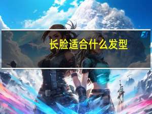 长脸适合什么发型(长脸适合什么发型)