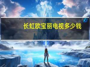 长虹欧宝丽电视多少钱（长虹欧宝丽电视）