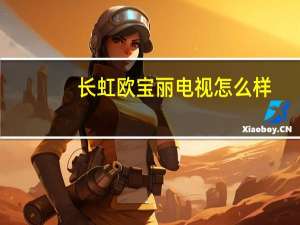 长虹欧宝丽电视怎么样