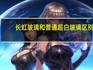 长虹玻璃和普通超白玻璃区别