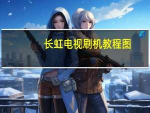 长虹电视刷机教程图（长虹电视刷机教程）