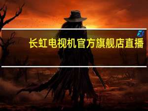 长虹电视机官方旗舰店直播（长虹电视网上商城）
