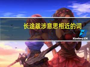 长途跋涉意思相近的词（长途跋涉意思）