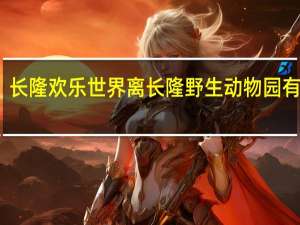 长隆欢乐世界离长隆野生动物园有多远？