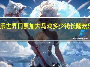 长隆欢乐世界门票加大马戏多少钱 长隆欢乐世界的门票