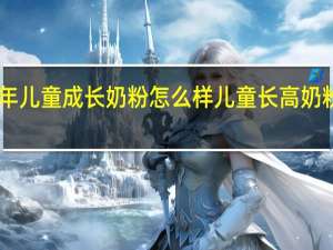 长高童年儿童成长奶粉怎么样 儿童长高奶粉排行榜10强
