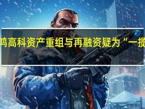 长鸿高科资产重组与再融资疑为“一揽子交易”