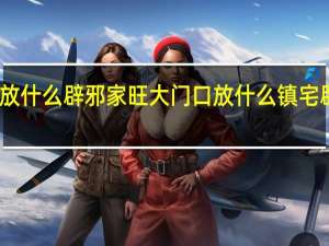 门口放什么辟邪家旺 大门口放什么镇宅辟邪风水好