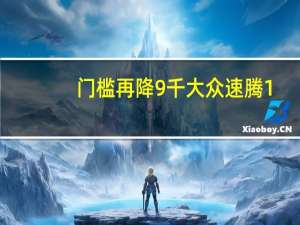 门槛再降9千大众速腾1.5T新增版本配置减没减？ 到底什么情况嘞
