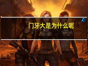 门牙大是为什么呢，为什么孩子的门牙都比较大