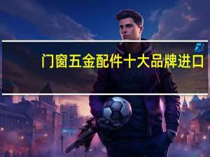 门窗五金配件十大品牌进口（门窗五金配件十大品牌）