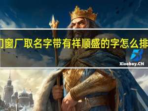门窗厂取名字带有祥顺盛的字怎么排列最好（门窗厂取名）