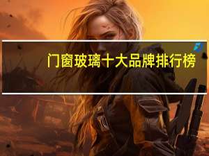门窗玻璃十大品牌排行榜