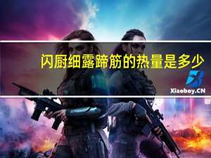 闪厨 细露蹄筋的热量是多少