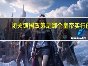 闭关锁国政策是哪个皇帝实行的（闭关锁国是哪个皇帝）