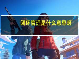 闭环管理是什么意思呀（闭环管理是什么意思）