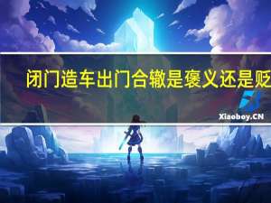 闭门造车出门合辙是褒义还是贬义（闭门造车出门合辙）