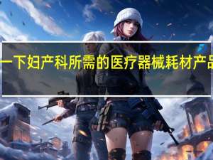 问一下妇产科所需的医疗器械耗材产品有哪些