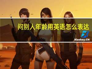 问别人年龄用英语怎么表达