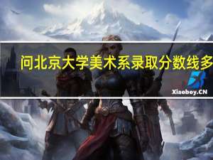 问北京大学美术系录取分数线多少