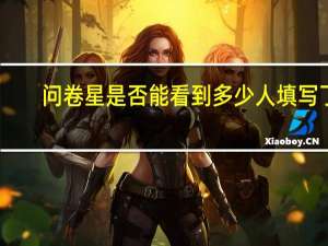 问卷星是否能看到多少人填写了（问卷星能查到填写人吗）