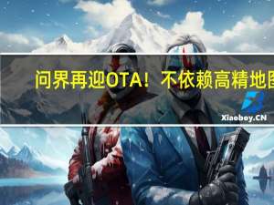 问界再迎OTA！不依赖高精地图：华为ADS 2.0全国高速、高架都能开
