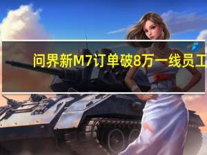 问界新M7订单破8万 一线员工：从来没有这么忙过！