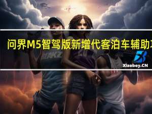 问界M5智驾版新增代客泊车辅助功能