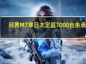 问界M7单日大定超7000台 余承东：起死回生 真不容易